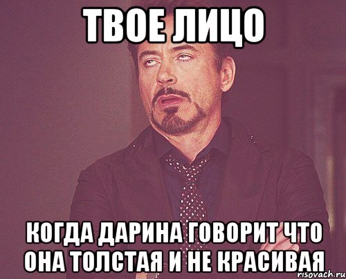 твое лицо когда дарина говорит что она толстая и не красивая, Мем твое выражение лица