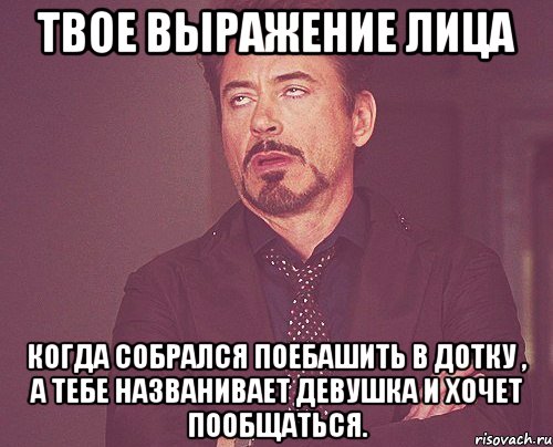 твое выражение лица когда собрался поебашить в дотку , а тебе названивает девушка и хочет пообщаться., Мем твое выражение лица