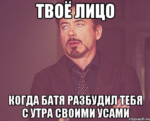 твоё лицо когда батя разбудил тебя с утра своими усами, Мем твое выражение лица