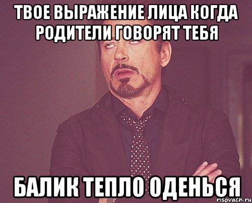 твое выражение лица когда родители говорят тебя балик тепло оденься, Мем твое выражение лица