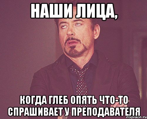 наши лица, когда глеб опять что-то спрашивает у преподавателя, Мем твое выражение лица