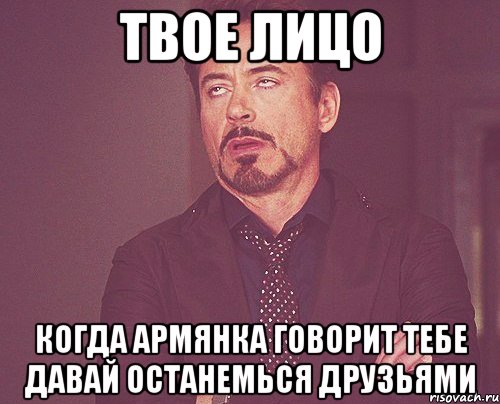 твое лицо когда армянка говорит тебе давай останемься друзьями, Мем твое выражение лица