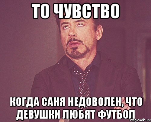 то чувство когда саня недоволен, что девушки любят футбол, Мем твое выражение лица