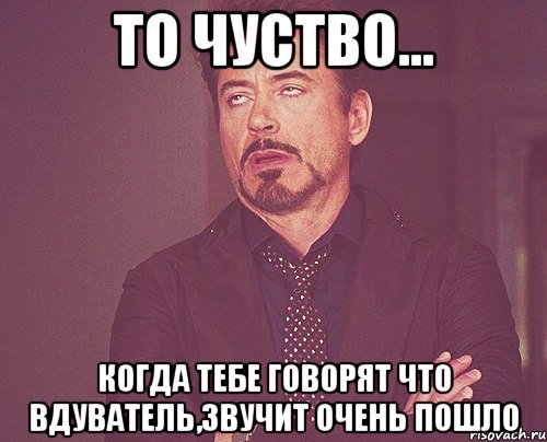 то чуство... когда тебе говорят что вдуватель,звучит очень пошло, Мем твое выражение лица