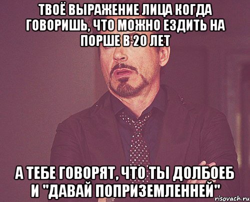 твоё выражение лица когда говоришь, что можно ездить на порше в 20 лет а тебе говорят, что ты долбоеб и "давай поприземленней", Мем твое выражение лица