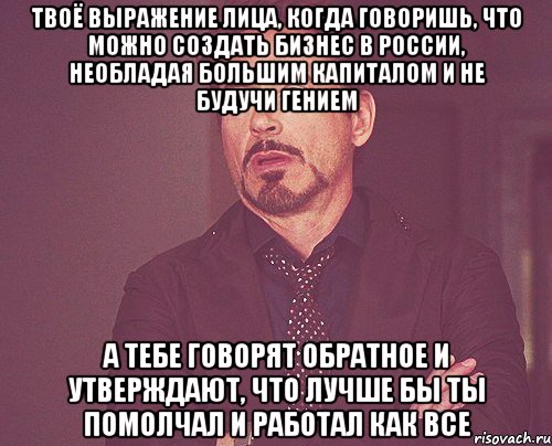 твоё выражение лица, когда говоришь, что можно создать бизнес в россии, необладая большим капиталом и не будучи гением а тебе говорят обратное и утверждают, что лучше бы ты помолчал и работал как все, Мем твое выражение лица