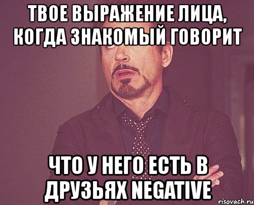 твое выражение лица, когда знакомый говорит что у него есть в друзьях negative, Мем твое выражение лица