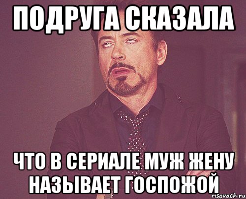 подруга сказала что в сериале муж жену называет госпожой, Мем твое выражение лица