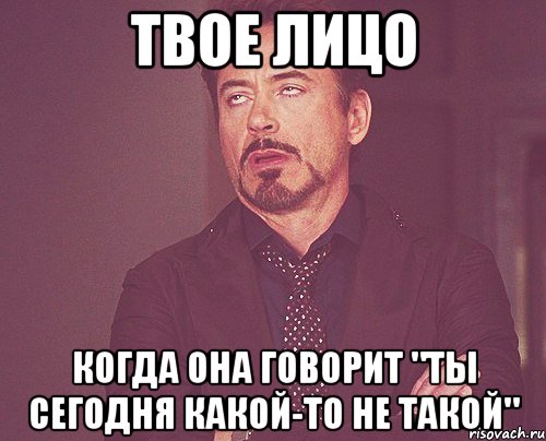 твое лицо когда она говорит "ты сегодня какой-то не такой", Мем твое выражение лица