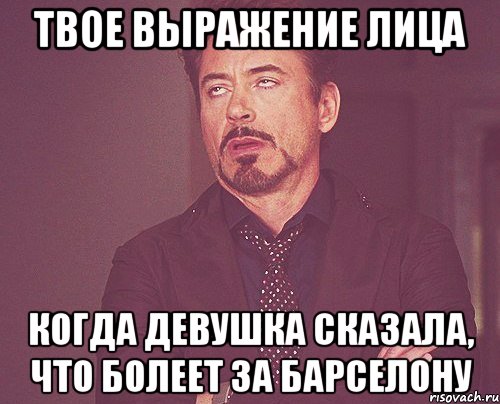 твое выражение лица когда девушка сказала, что болеет за барселону, Мем твое выражение лица