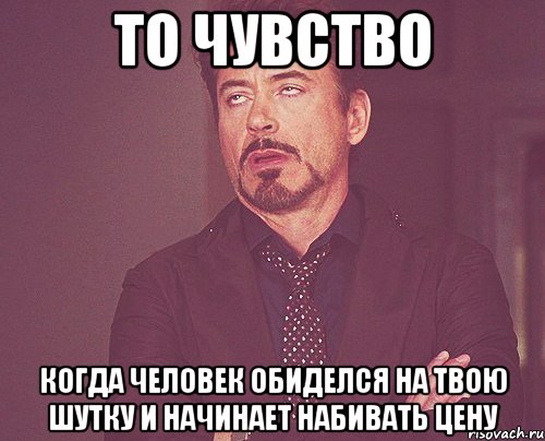 то чувство когда человек обиделся на твою шутку и начинает набивать цену, Мем твое выражение лица