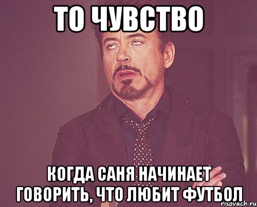 то чувство когда саня начинает говорить, что любит футбол, Мем твое выражение лица