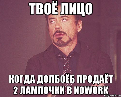 твоё лицо когда долбоёб продаёт 2 лампочки в nowork, Мем твое выражение лица