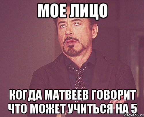 мое лицо когда матвеев говорит что может учиться на 5, Мем твое выражение лица