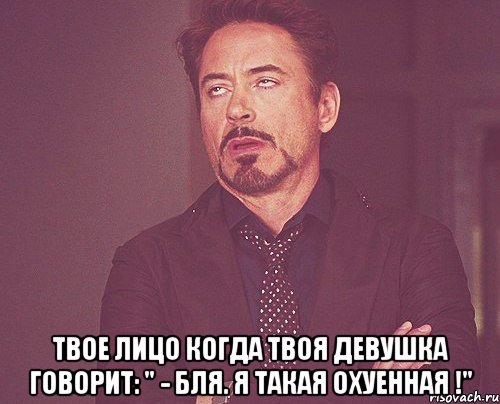  твое лицо когда твоя девушка говорит: " - бля. я такая охуенная !", Мем твое выражение лица