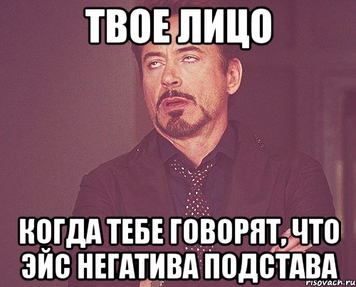 твое лицо когда тебе говорят, что эйс негатива подстава, Мем твое выражение лица