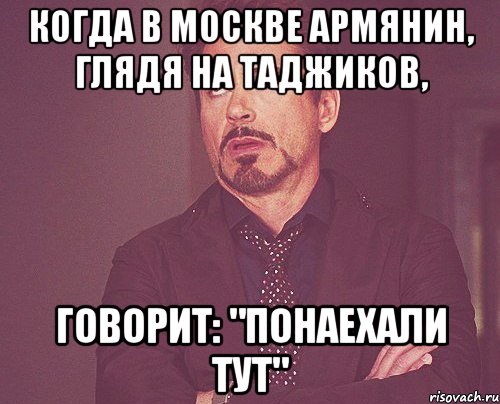 когда в москве армянин, глядя на таджиков, говорит: "понаехали тут", Мем твое выражение лица