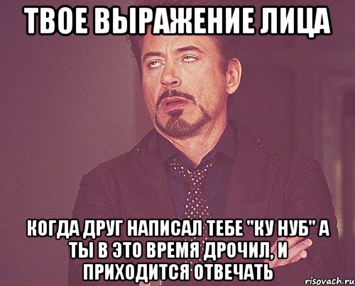 твое выражение лица когда друг написал тебе "ку нуб" а ты в это время дрочил, и приходится отвечать, Мем твое выражение лица