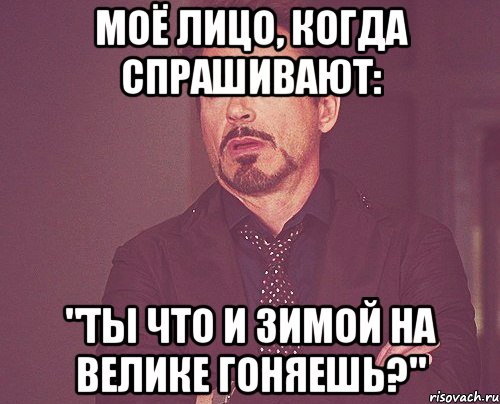 моё лицо, когда спрашивают: "ты что и зимой на велике гоняешь?", Мем твое выражение лица