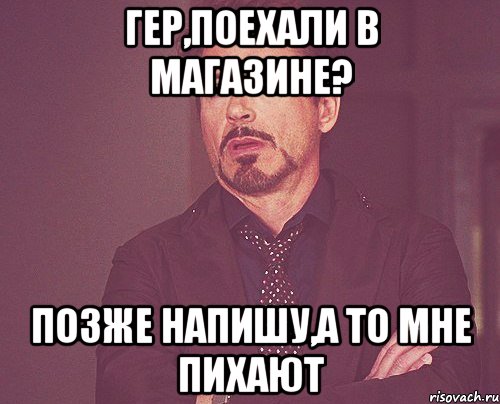 гер,поехали в магазине? позже напишу,а то мне пихают, Мем твое выражение лица