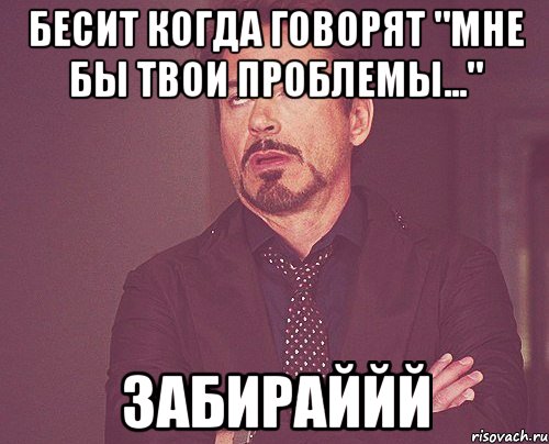 бесит когда говорят "мне бы твои проблемы..." забираййй, Мем твое выражение лица