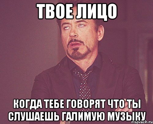 твое лицо когда тебе говорят что ты слушаешь галимую музыку, Мем твое выражение лица