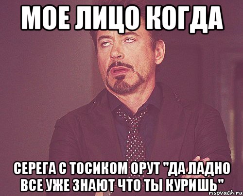 мое лицо когда серега с тосиком орут "да ладно все уже знают что ты куришь", Мем твое выражение лица