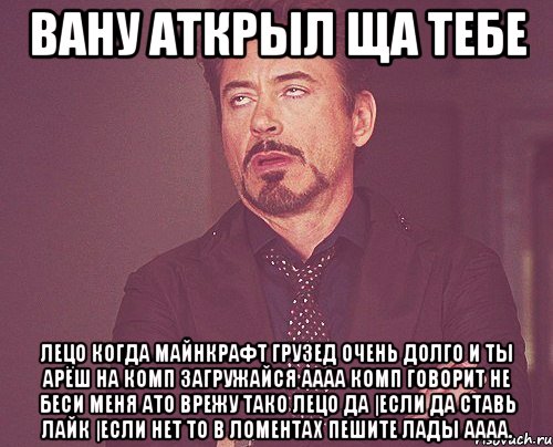 вану аткрыл ща тебе лецо когда майнкрафт грузед очень долго и ты арёш на комп загружайся аааа комп говорит не беси меня ато врежу тако лецо да |если да ставь лайк |если нет то в ломентах пешите лады аааа., Мем твое выражение лица