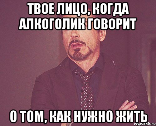 твое лицо, когда алкоголик говорит о том, как нужно жить, Мем твое выражение лица