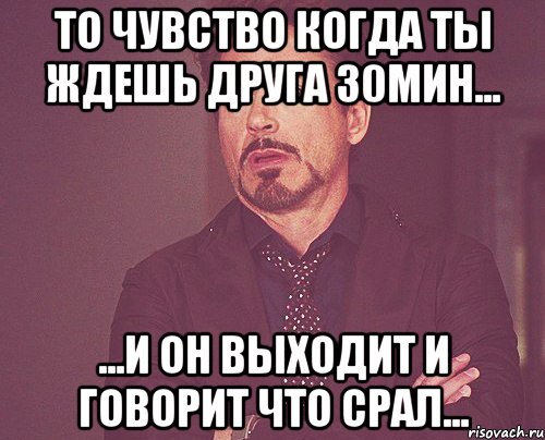 то чувство когда ты ждешь друга 30мин... ...и он выходит и говорит что срал..., Мем твое выражение лица