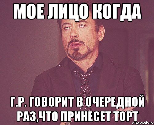 мое лицо когда г.р. говорит в очередной раз,что принесет торт, Мем твое выражение лица