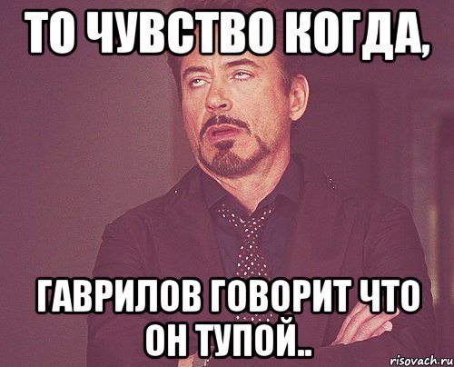 то чувство когда, гаврилов говорит что он тупой.., Мем твое выражение лица