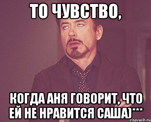 то чувство, когда аня говорит, что ей не нравится саша)***, Мем твое выражение лица