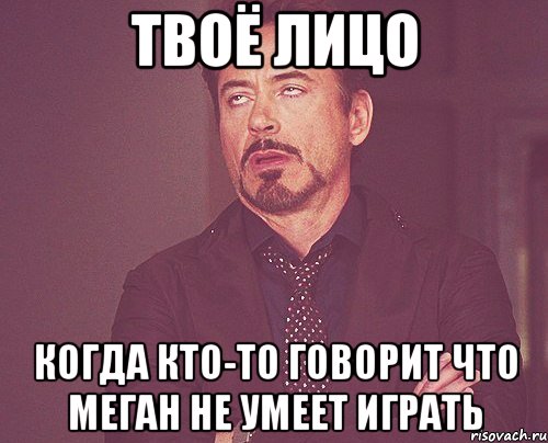 твоё лицо когда кто-то говорит что меган не умеет играть, Мем твое выражение лица