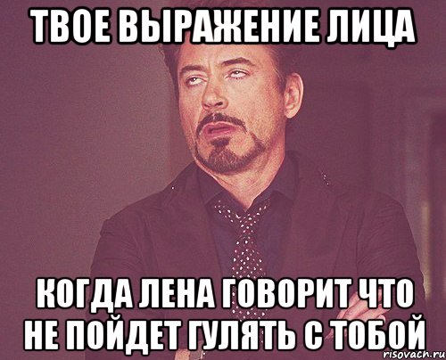 твое выражение лица когда лена говорит что не пойдет гулять с тобой, Мем твое выражение лица