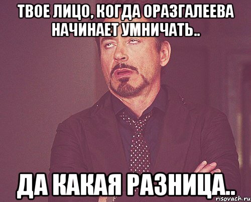 твое лицо, когда оразгалеева начинает умничать.. да какая разница.., Мем твое выражение лица