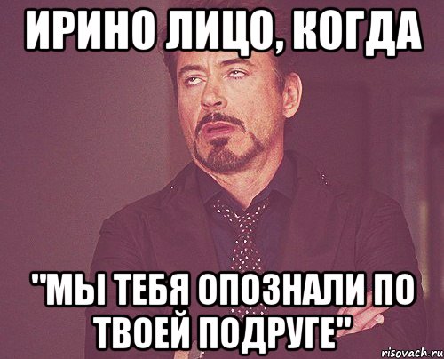 ирино лицо, когда "мы тебя опознали по твоей подруге", Мем твое выражение лица