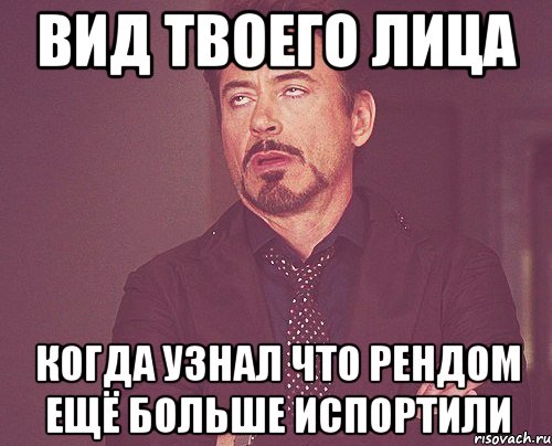 вид твоего лица когда узнал что рендом ещё больше испортили, Мем твое выражение лица