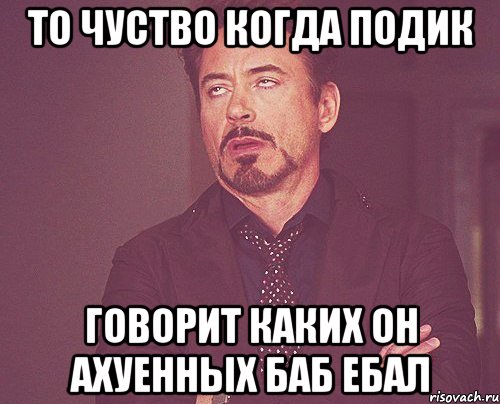 то чуство когда подик говорит каких он ахуенных баб ебал, Мем твое выражение лица