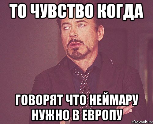 то чувство когда говорят что неймару нужно в европу, Мем твое выражение лица