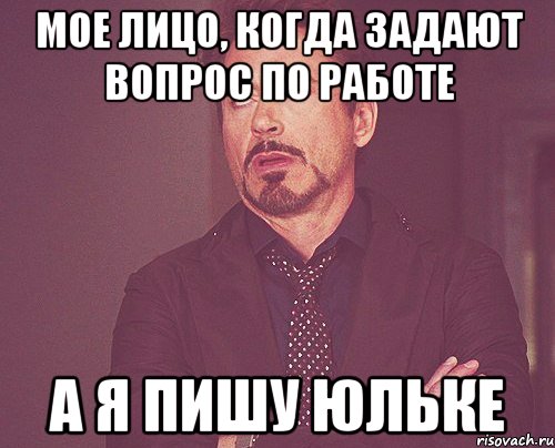 мое лицо, когда задают вопрос по работе а я пишу юльке, Мем твое выражение лица