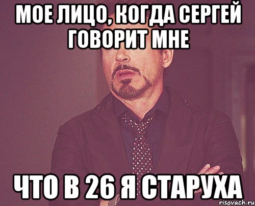 мое лицо, когда сергей говорит мне что в 26 я старуха, Мем твое выражение лица