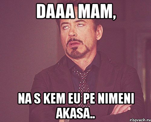 daaa mam, na s kem eu pe nimeni akasa.., Мем твое выражение лица