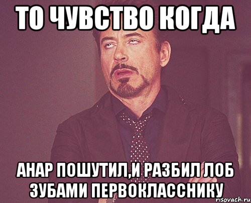 то чувство когда анар пошутил,и разбил лоб зубами первокласснику, Мем твое выражение лица