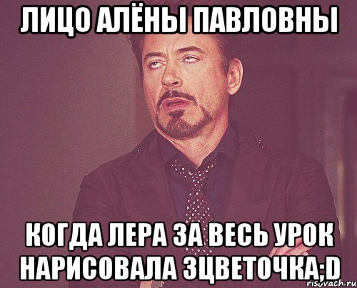 лицо алёны павловны когда лера за весь урок нарисовала 3цветочка;d, Мем твое выражение лица