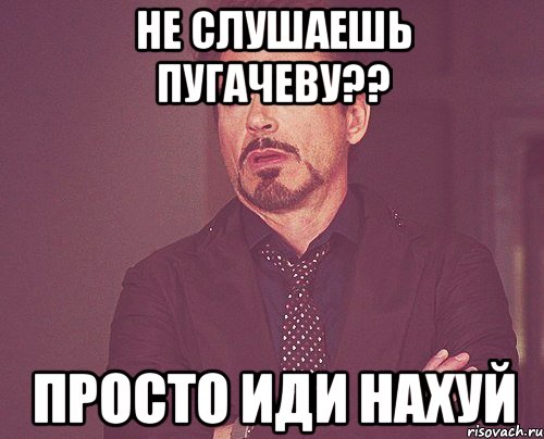 не слушаешь пугачеву?? просто иди нахуй, Мем твое выражение лица