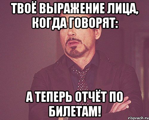 твоё выражение лица, когда говорят: а теперь отчёт по билетам!, Мем твое выражение лица