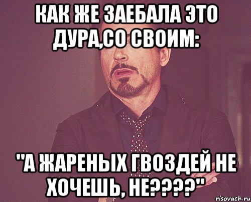 как же заебала это дура,со своим: "а жареных гвоздей не хочешь, не???", Мем твое выражение лица