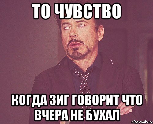 то чувство когда зиг говорит что вчера не бухал, Мем твое выражение лица