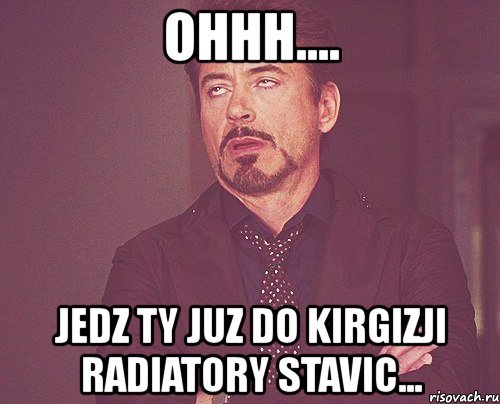 ohhh.... jedz ty juz do kirgizji radiatory stavic..., Мем твое выражение лица